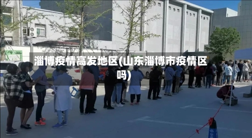 淄博疫情高发地区(山东淄博市疫情区吗)-第1张图片