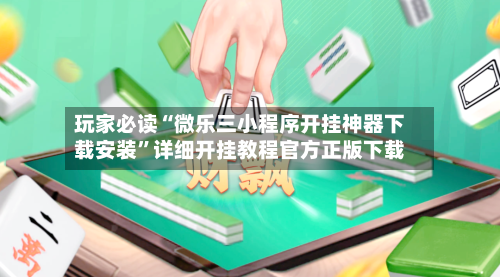 玩家必读“微乐三小程序开挂神器下载安装	”详细开挂教程官方正版下载-第1张图片