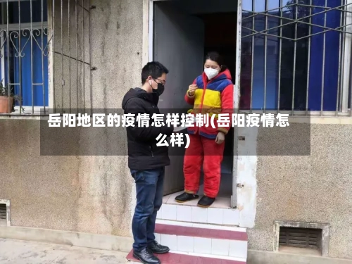 岳阳地区的疫情怎样控制(岳阳疫情怎么样)-第1张图片
