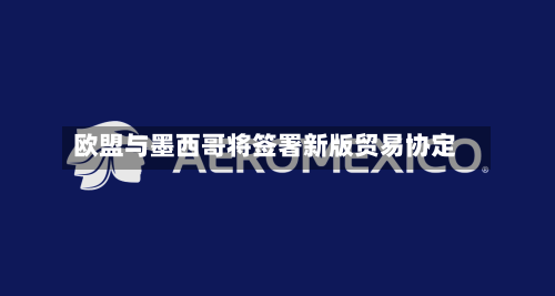 欧盟与墨西哥将签署新版贸易协定-第1张图片