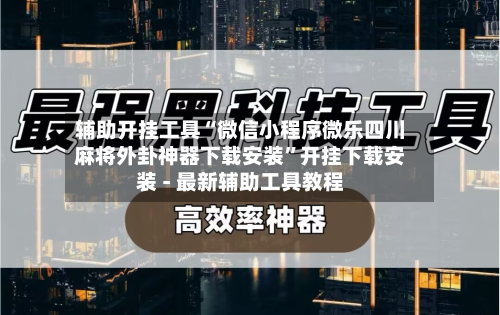 辅助开挂工具“微信小程序微乐四川麻将外卦神器下载安装	”开挂下载安装 - 最新辅助工具教程-第1张图片