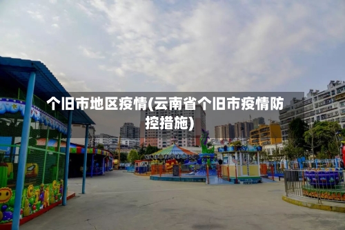 个旧市地区疫情(云南省个旧市疫情防控措施)-第1张图片