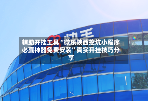 辅助开挂工具“微乐陕西挖坑小程序必赢神器免费安装	”真实开挂技巧分享-第1张图片