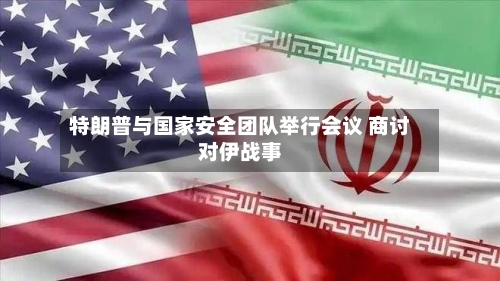 特朗普与国家安全团队举行会议 商讨对伊战事-第1张图片