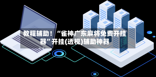 教程辅助！“雀神广东麻将免费开挂器”开挂(透视)辅助神器-第1张图片