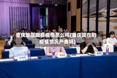 重庆地区现在疫情怎么样(重庆现在的疫情情况严重吗)-第1张图片