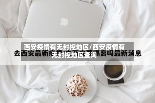 西安疫情有无封控地区/西安疫情有无封控地区查询-第1张图片