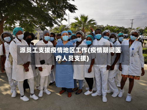 派员工支援疫情地区工作(疫情期间医疗人员支援)-第1张图片