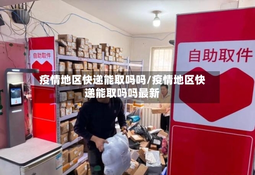 疫情地区快递能取吗吗/疫情地区快递能取吗吗最新-第1张图片
