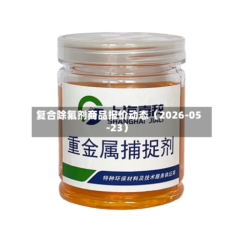 复合除氟剂商品报价动态(2026-05-23)-第1张图片