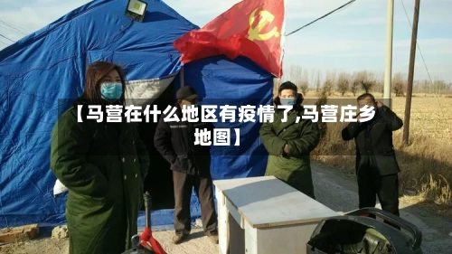 【马营在什么地区有疫情了,马营庄乡地图】-第1张图片