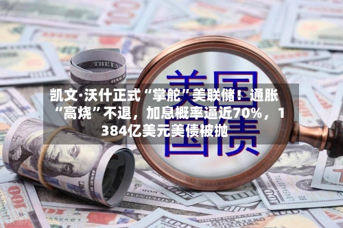 凯文·沃什正式“掌舵	”美联储！通胀“高烧”不退	，加息概率逼近70%，1384亿美元美债被抛-第1张图片