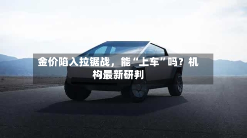金价陷入拉锯战	，能“上车”吗？机构最新研判-第1张图片