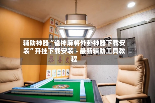 辅助神器“雀神麻将外卦神器下载安装”开挂下载安装 - 最新辅助工具教程-第1张图片