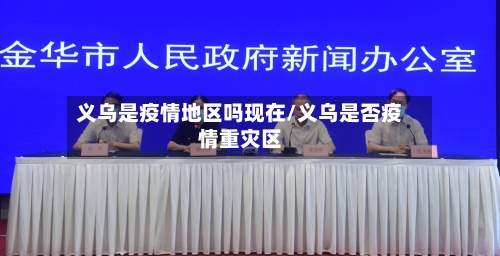 义乌是疫情地区吗现在/义乌是否疫情重灾区-第1张图片