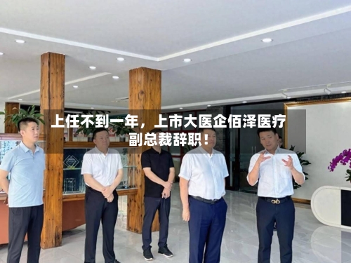 上任不到一年	，上市大医企佰泽医疗副总裁辞职！-第1张图片