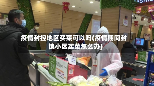 疫情封控地区买菜可以吗(疫情期间封锁小区买菜怎么办)-第1张图片