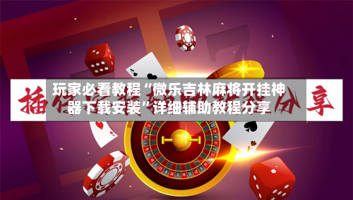 玩家必看教程“微乐吉林麻将开挂神器下载安装”详细辅助教程分享-第1张图片
