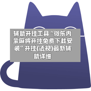 辅助开挂工具“微乐内蒙麻将开挂免费下载安装”开挂(透视)最新辅助详细-第1张图片