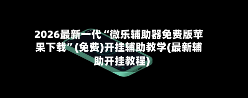 2026最新一代“微乐辅助器免费版苹果下载”(免费)开挂辅助教学(最新辅助开挂教程)-第1张图片