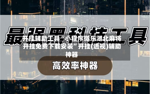 开挂辅助工具“小程序微乐湖北麻将开挂免费下载安装”开挂(透视)辅助神器-第1张图片