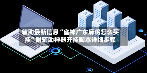 辅助最新信息“雀神广东麻将怎么买挂	”附辅助神器开挂脚本详细步骤-第1张图片