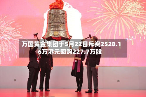 万国黄金集团于5月22日斥资2528.16万港元回购227.7万股-第1张图片