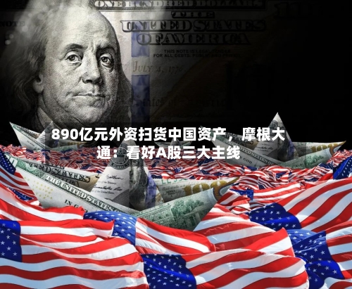 890亿元外资扫货中国资产	，摩根大通：看好A股三大主线-第1张图片