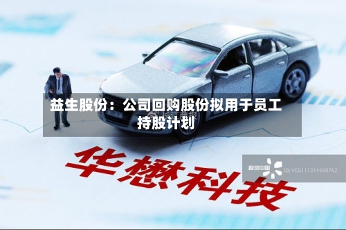 益生股份:公司回购股份拟用于员工持股计划-第1张图片