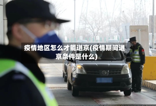 疫情地区怎么才能进京(疫情期间进京条件是什么)-第1张图片