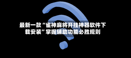 最新一款“雀神麻将开挂神器软件下载安装”掌握辅助功能必胜规则-第1张图片
