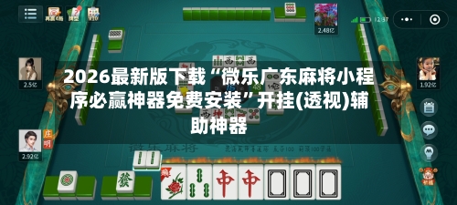 2026最新版下载“微乐广东麻将小程序必赢神器免费安装”开挂(透视)辅助神器-第1张图片