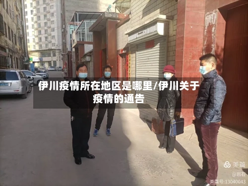 伊川疫情所在地区是哪里/伊川关于疫情的通告-第1张图片