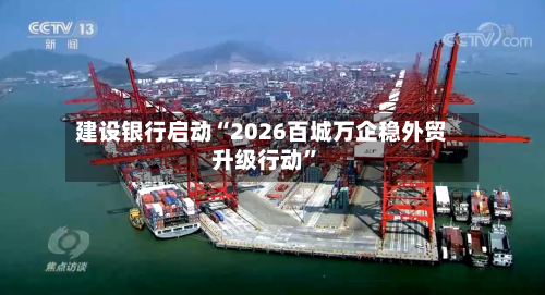 建设银行启动“2026百城万企稳外贸升级行动”-第1张图片