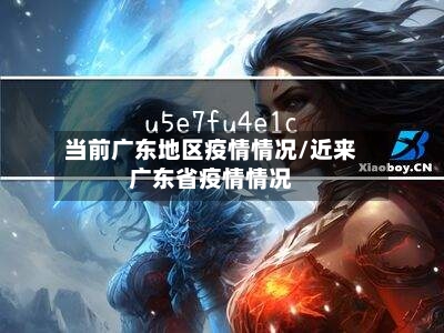 当前广东地区疫情情况/近来广东省疫情情况-第1张图片