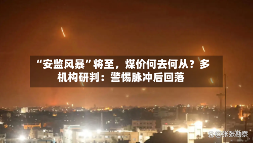 “安监风暴	”将至	，煤价何去何从？多机构研判：警惕脉冲后回落-第1张图片