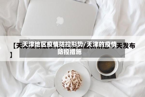 天津地区疫情防控形势/天津的疫情防控措施-第1张图片