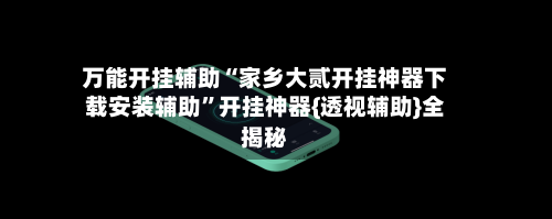 万能开挂辅助“家乡大贰开挂神器下载安装辅助	”开挂神器{透视辅助}全揭秘-第1张图片