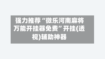强力推荐“微乐河南麻将万能开挂器免费	”开挂(透视)辅助神器-第1张图片