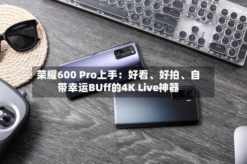 荣耀600 Pro上手：好看	、好拍、自带幸运BUff的4K Live神器-第1张图片