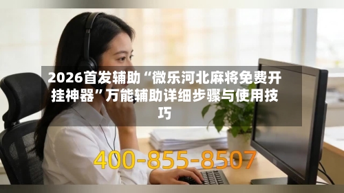2026首发辅助“微乐河北麻将免费开挂神器”万能辅助详细步骤与使用技巧-第1张图片