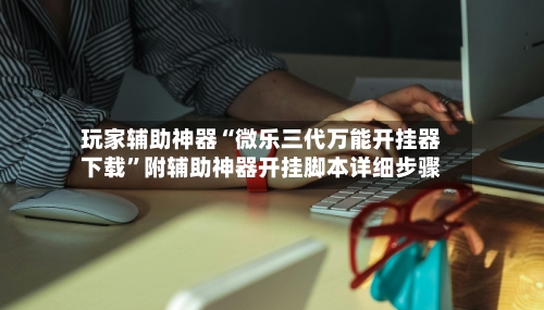 玩家辅助神器“微乐三代万能开挂器下载	”附辅助神器开挂脚本详细步骤-第1张图片