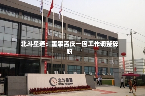 北斗星通:董事孟庆一因工作调整辞职-第1张图片