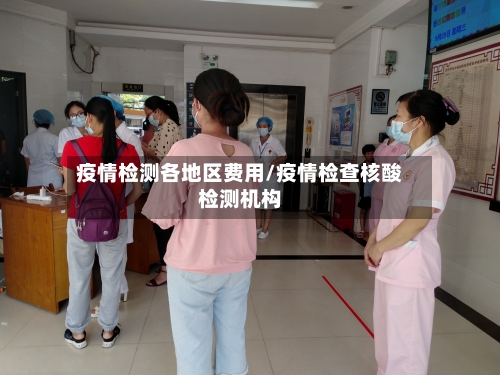 疫情检测各地区费用/疫情检查核酸检测机构-第1张图片