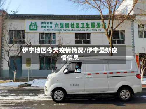 伊宁地区今天疫情情况/伊宁最新疫情信息-第1张图片