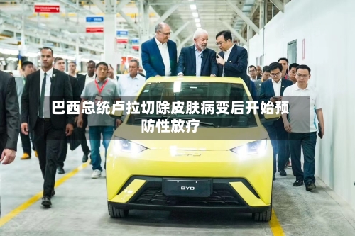 巴西总统卢拉切除皮肤病变后开始预防性放疗-第1张图片