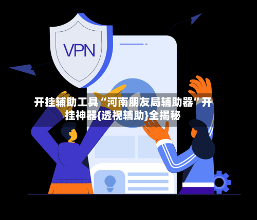 开挂辅助工具“河南朋友局辅助器	”开挂神器{透视辅助}全揭秘-第1张图片