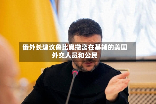 俄外长建议鲁比奥撤离在基辅的美国外交人员和公民-第1张图片