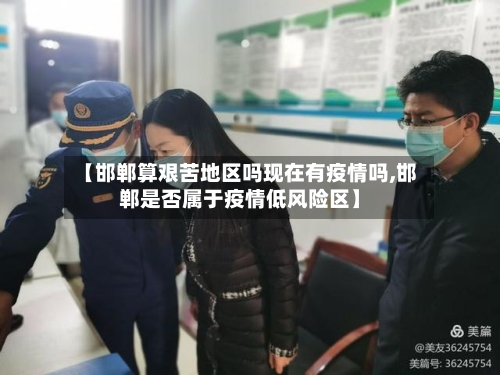【邯郸算艰苦地区吗现在有疫情吗,邯郸是否属于疫情低风险区】-第1张图片
