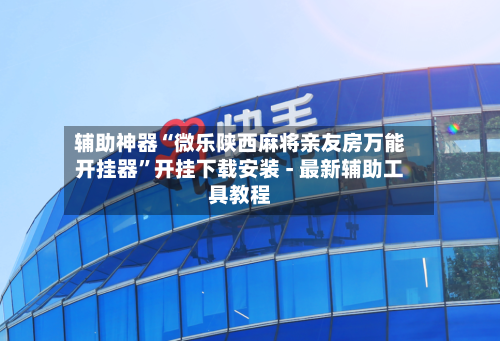 辅助神器“微乐陕西麻将亲友房万能开挂器	”开挂下载安装 - 最新辅助工具教程-第1张图片